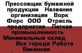 Прессовщик бумажной продукции › Название организации ­ Ворк Форс, ООО › Отрасль предприятия ­ Легкая промышленность › Минимальный оклад ­ 27 000 - Все города Работа » Вакансии   . Архангельская обл.,Северодвинск г.